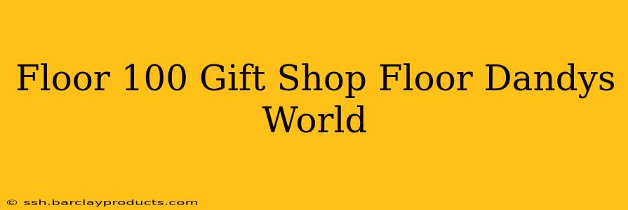 Floor 100 Gift Shop Floor Dandys World